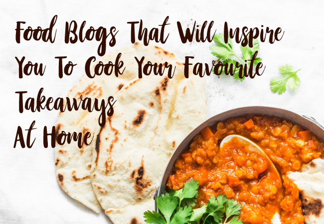 Food Blogs That Will Inspire You To Cook Your Favourite Takeaways At Home